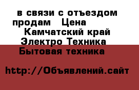 в связи с отъездом продам › Цена ­ 4 000 - Камчатский край Электро-Техника » Бытовая техника   